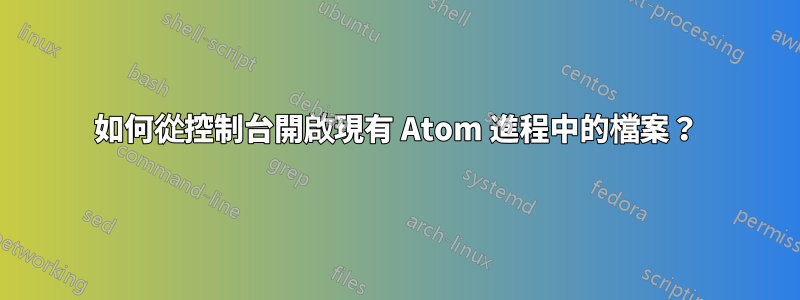 如何從控制台開啟現有 Atom 進程中的檔案？