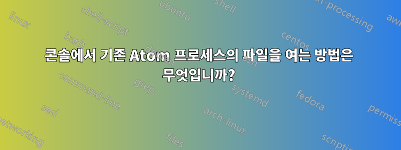 콘솔에서 기존 Atom 프로세스의 파일을 여는 방법은 무엇입니까?