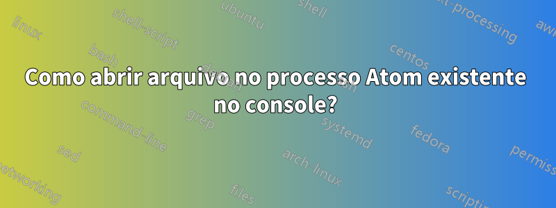 Como abrir arquivo no processo Atom existente no console?