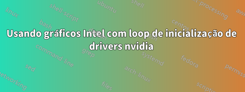 Usando gráficos Intel com loop de inicialização de drivers nvidia