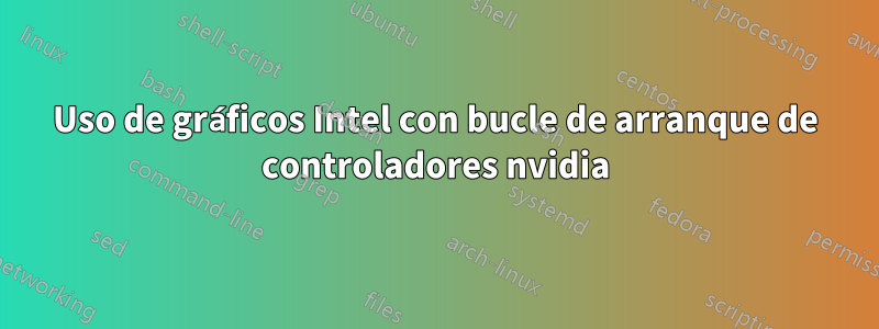 Uso de gráficos Intel con bucle de arranque de controladores nvidia