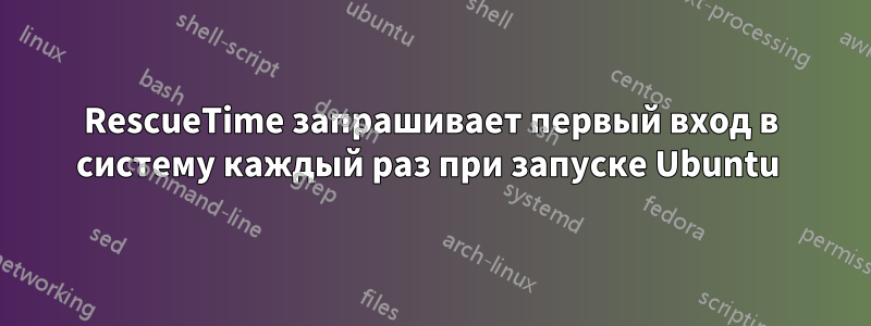 RescueTime запрашивает первый вход в систему каждый раз при запуске Ubuntu 