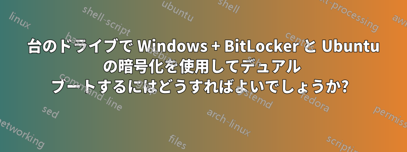 2 台のドライブで Windows + BitLocker と Ubuntu の暗号化を使用してデュアル ブートするにはどうすればよいでしょうか? 