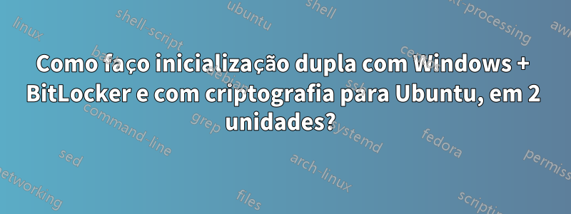 Como faço inicialização dupla com Windows + BitLocker e com criptografia para Ubuntu, em 2 unidades? 