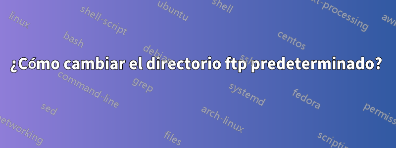 ¿Cómo cambiar el directorio ftp predeterminado?