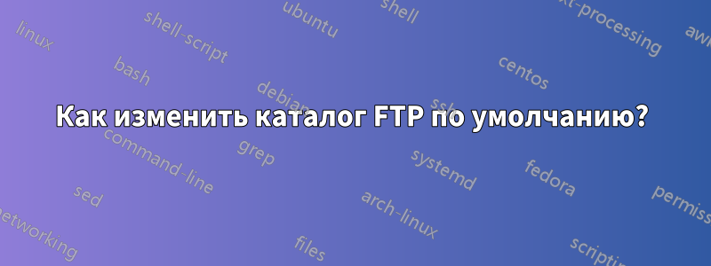 Как изменить каталог FTP по умолчанию?