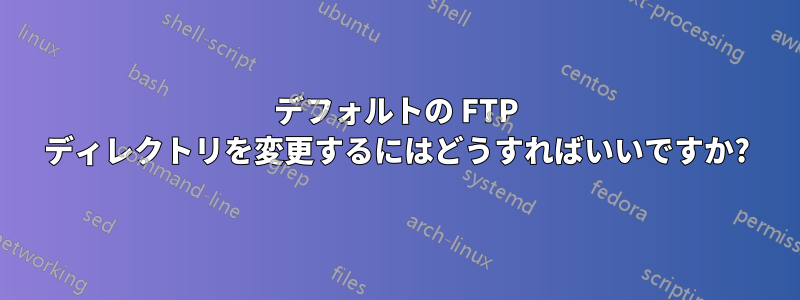 デフォルトの FTP ディレクトリを変更するにはどうすればいいですか?