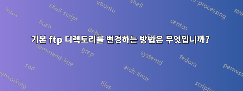 기본 ftp 디렉토리를 변경하는 방법은 무엇입니까?