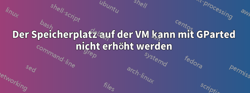 Der Speicherplatz auf der VM kann mit GParted nicht erhöht werden