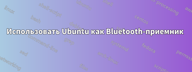 Использовать Ubuntu как Bluetooth-приемник