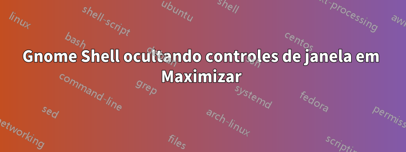 Gnome Shell ocultando controles de janela em Maximizar