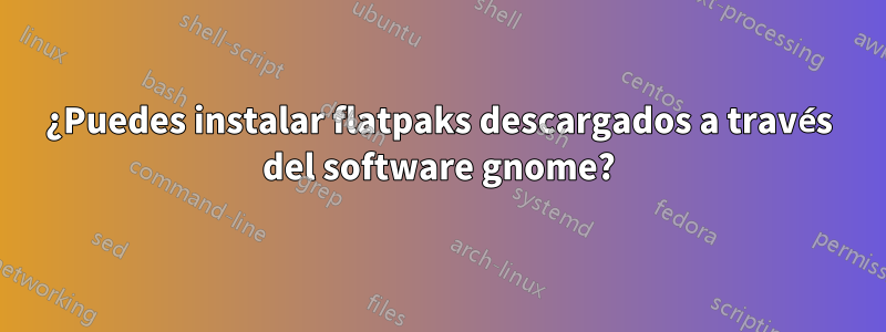 ¿Puedes instalar flatpaks descargados a través del software gnome?