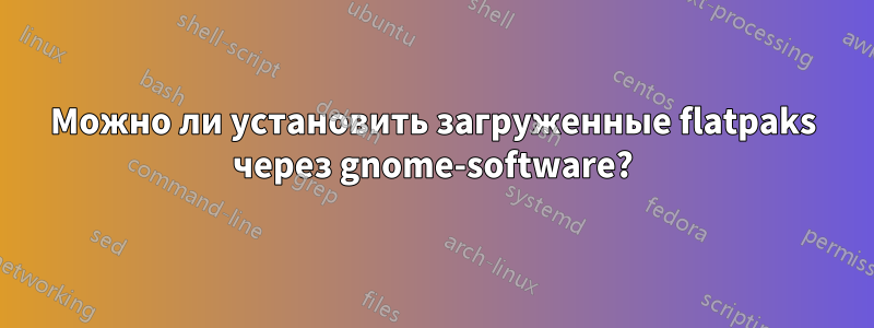 Можно ли установить загруженные flatpaks через gnome-software?