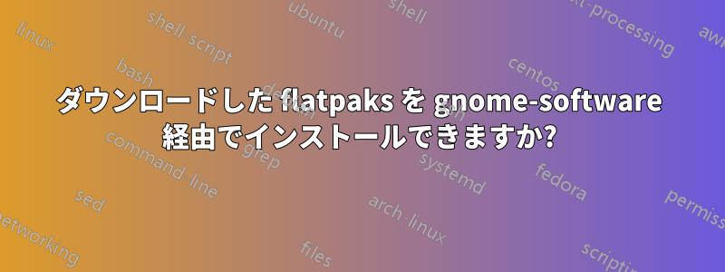 ダウンロードした flatpaks を gnome-software 経由でインストールできますか?