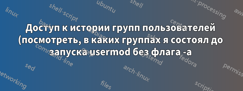 Доступ к истории групп пользователей (посмотреть, в каких группах я состоял до запуска usermod без флага -a)