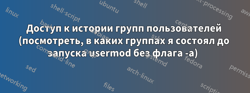 Доступ к истории групп пользователей (посмотреть, в каких группах я состоял до запуска usermod без флага -a) 