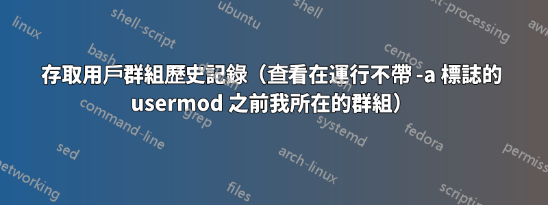 存取用戶群組歷史記錄（查看在運行不帶 -a 標誌的 usermod 之前我所在的群組）