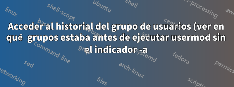 Acceder al historial del grupo de usuarios (ver en qué grupos estaba antes de ejecutar usermod sin el indicador -a)