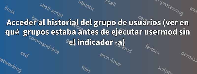 Acceder al historial del grupo de usuarios (ver en qué grupos estaba antes de ejecutar usermod sin el indicador -a) 