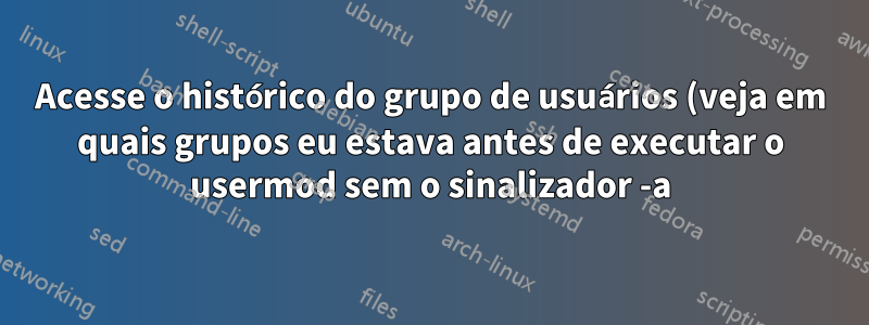 Acesse o histórico do grupo de usuários (veja em quais grupos eu estava antes de executar o usermod sem o sinalizador -a)