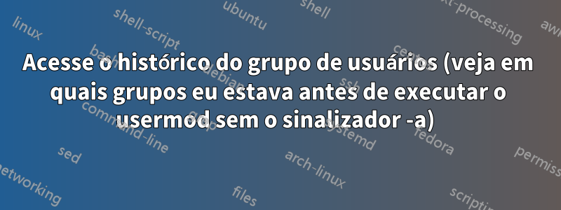 Acesse o histórico do grupo de usuários (veja em quais grupos eu estava antes de executar o usermod sem o sinalizador -a) 