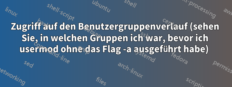 Zugriff auf den Benutzergruppenverlauf (sehen Sie, in welchen Gruppen ich war, bevor ich usermod ohne das Flag -a ausgeführt habe) 