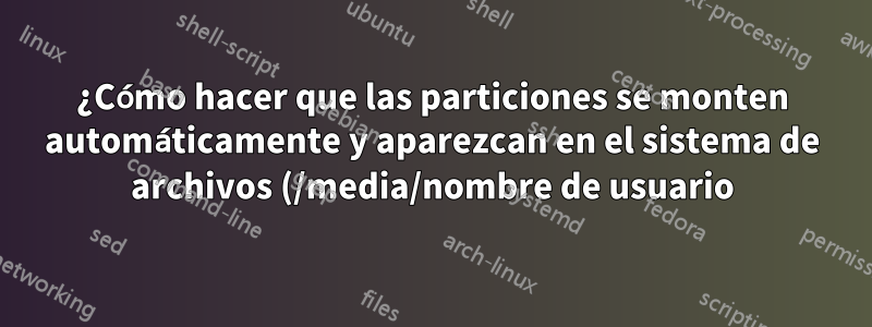 ¿Cómo hacer que las particiones se monten automáticamente y aparezcan en el sistema de archivos (/media/nombre de usuario)?