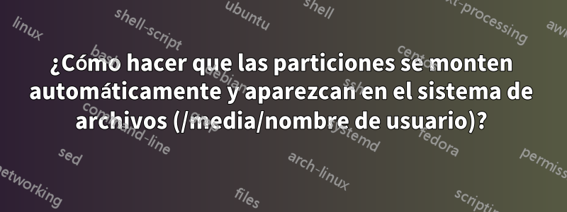 ¿Cómo hacer que las particiones se monten automáticamente y aparezcan en el sistema de archivos (/media/nombre de usuario)?