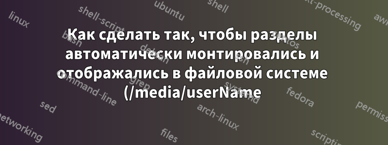 Как сделать так, чтобы разделы автоматически монтировались и отображались в файловой системе (/media/userName)?