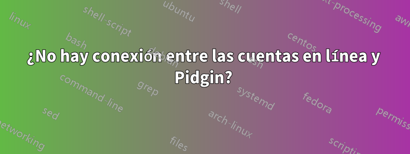 ¿No hay conexión entre las cuentas en línea y Pidgin?