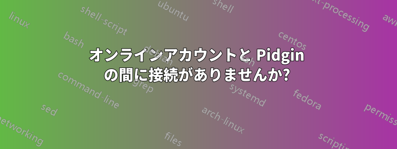 オンラインアカウントと Pidgin の間に接続がありませんか?