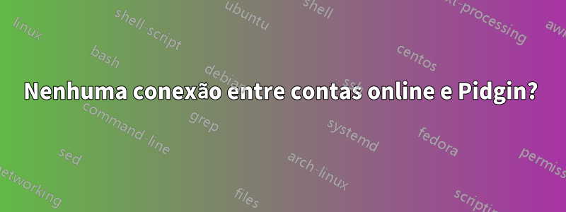 Nenhuma conexão entre contas online e Pidgin?