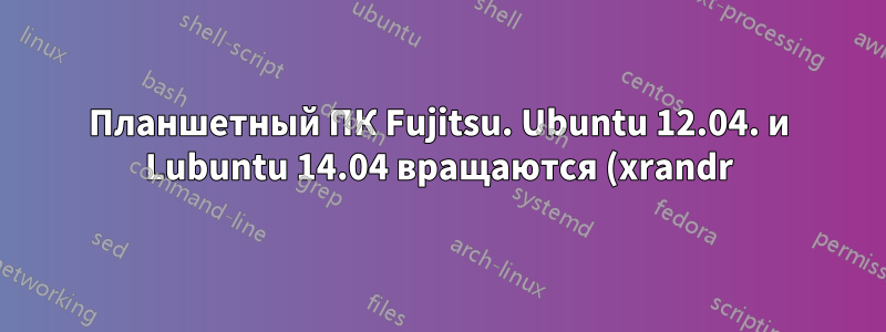 Планшетный ПК Fujitsu. Ubuntu 12.04. и Lubuntu 14.04 вращаются (xrandr) испорченное перо и курсор