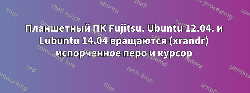 Планшетный ПК Fujitsu. Ubuntu 12.04. и Lubuntu 14.04 вращаются (xrandr) испорченное перо и курсор