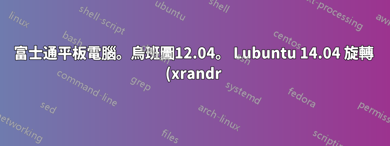 富士通平板電腦。烏班圖12.04。 Lubuntu 14.04 旋轉 (xrandr) 弄亂了筆和遊標