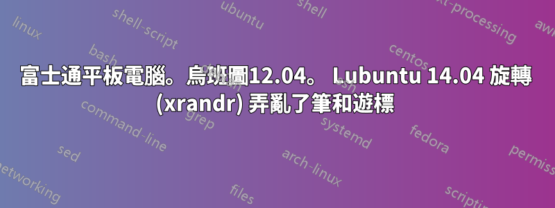 富士通平板電腦。烏班圖12.04。 Lubuntu 14.04 旋轉 (xrandr) 弄亂了筆和遊標