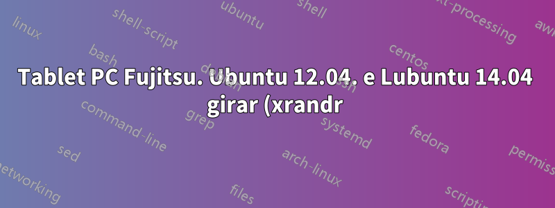 Tablet PC Fujitsu. Ubuntu 12.04. e Lubuntu 14.04 girar (xrandr) bagunçou caneta e cursor