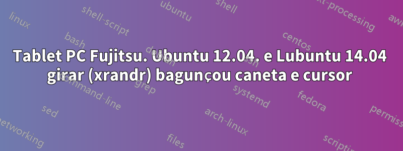 Tablet PC Fujitsu. Ubuntu 12.04. e Lubuntu 14.04 girar (xrandr) bagunçou caneta e cursor