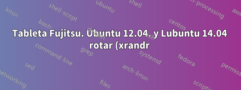 Tableta Fujitsu. Ubuntu 12.04. y Lubuntu 14.04 rotar (xrandr) estropeó el lápiz y el cursor