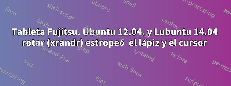 Tableta Fujitsu. Ubuntu 12.04. y Lubuntu 14.04 rotar (xrandr) estropeó el lápiz y el cursor