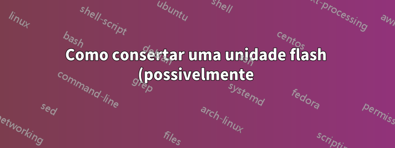 Como consertar uma unidade flash (possivelmente) corrompida?