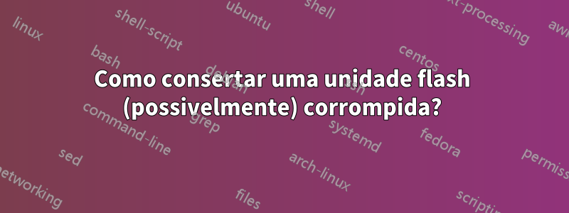 Como consertar uma unidade flash (possivelmente) corrompida?