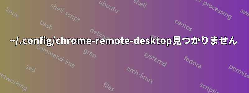 ~/.config/chrome-remote-desktop見つかりません