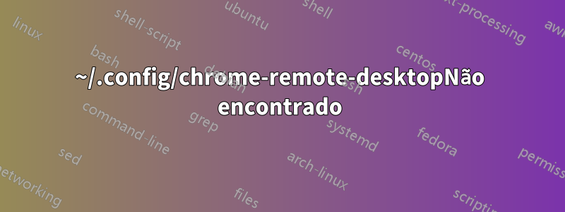 ~/.config/chrome-remote-desktopNão encontrado