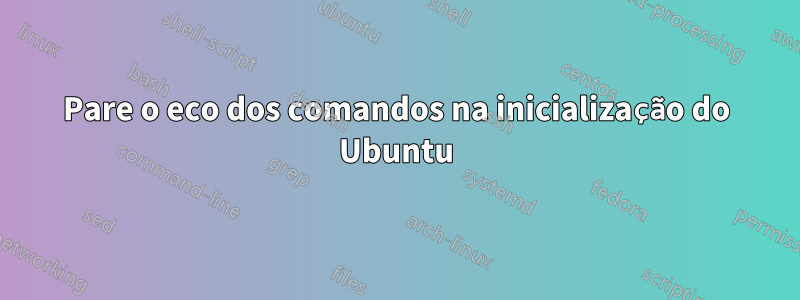 Pare o eco dos comandos na inicialização do Ubuntu