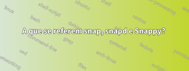 A que se referem snap, snapd e Snappy?