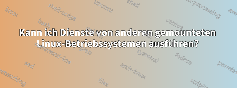 Kann ich Dienste von anderen gemounteten Linux-Betriebssystemen ausführen?