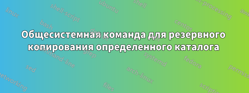 Общесистемная команда для резервного копирования определенного каталога