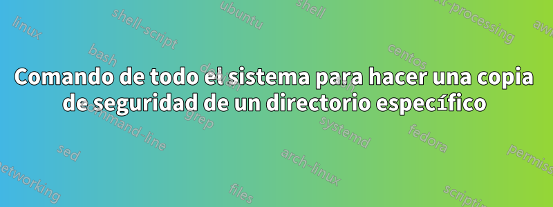 Comando de todo el sistema para hacer una copia de seguridad de un directorio específico