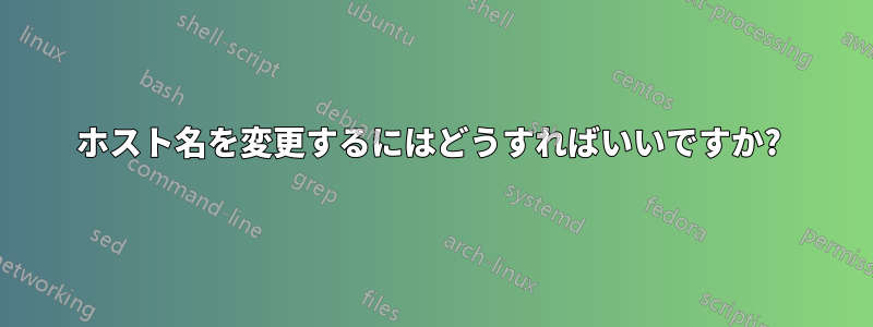 ホスト名を変更するにはどうすればいいですか? 